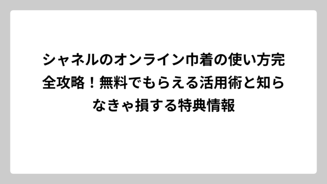シャネルのオンライン巾着の使い方完全攻略！無料でもらえる活用術と知らなきゃ損する特典情報