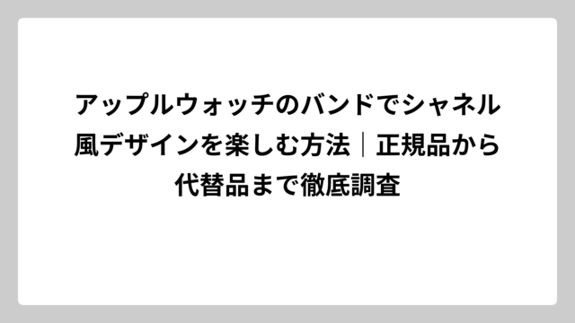 アップルウォッチのバンドでシャネル風デザインを楽しむ方法｜正規品から代替品まで徹底調査