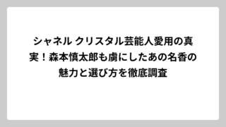 シャネル クリスタル芸能人愛用の真実！森本慎太郎も虜にしたあの名香の魅力と選び方を徹底調査