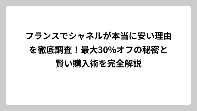 フランスでシャネルが本当に安い理由を徹底調査！最大30%オフの秘密と賢い購入術を完全解説