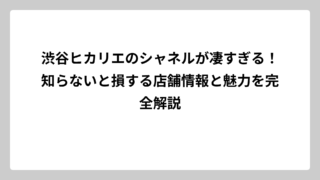 渋谷ヒカリエのシャネルが凄すぎる！知らないと損する店舗情報と魅力を完全解説