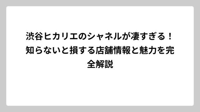 渋谷ヒカリエのシャネルが凄すぎる！知らないと損する店舗情報と魅力を完全解説