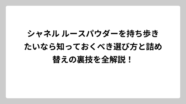 シャネル ルースパウダーを持ち歩きたいなら知っておくべき選び方と詰め替えの裏技を全解説！