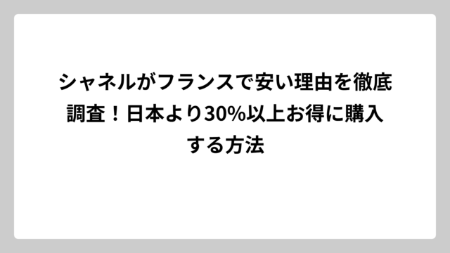 シャネルがフランスで安い理由を徹底調査！日本より30%以上お得に購入する方法