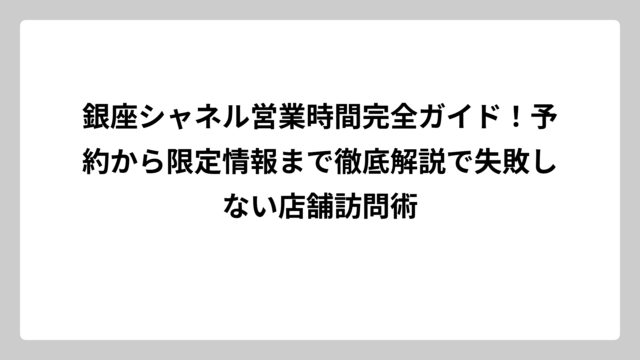 銀座シャネル営業時間完全ガイド！予約から限定情報まで徹底解説で失敗しない店舗訪問術