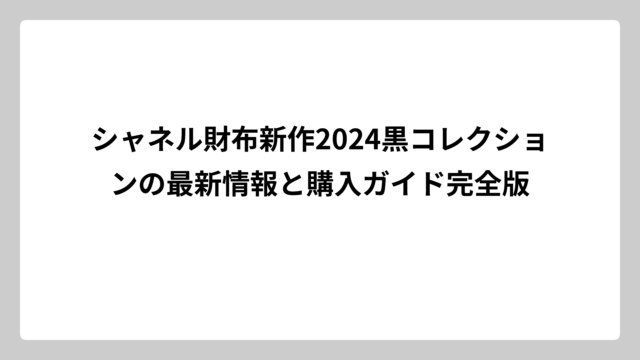 シャネル財布新作2024黒コレクションの最新情報と購入ガイド完全版