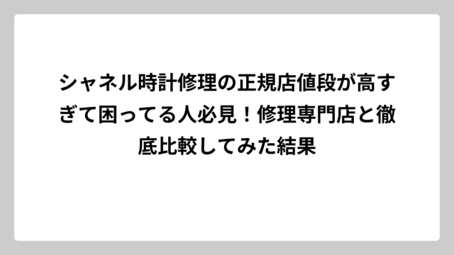 シャネル時計修理の正規店値段が高すぎて困ってる人必見！修理専門店と徹底比較してみた結果