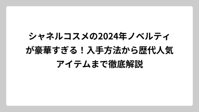 シャネルコスメの2024年ノベルティが豪華すぎる！入手方法から歴代人気アイテムまで徹底解説