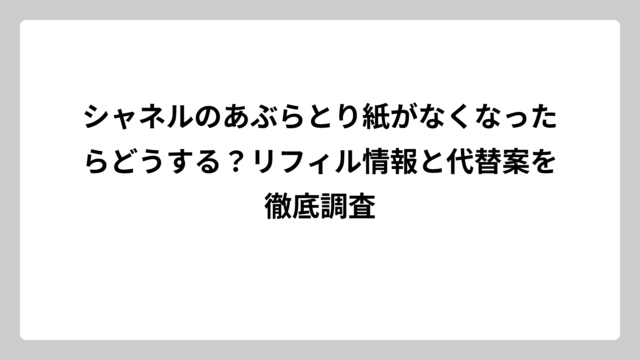 シャネルのあぶらとり紙がなくなったらどうする？リフィル情報と代替案を徹底調査