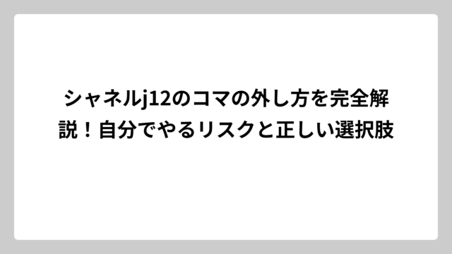 シャネルj12のコマの外し方を完全解説！自分でやるリスクと正しい選択肢