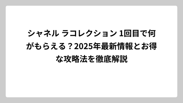 シャネル ラコレクション 1回目で何がもらえる？2025年最新情報とお得な攻略法を徹底解説