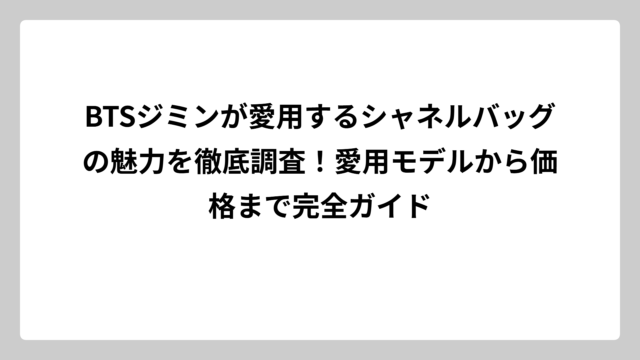 BTSジミンが愛用するシャネルバッグの魅力を徹底調査！愛用モデルから価格まで完全ガイド