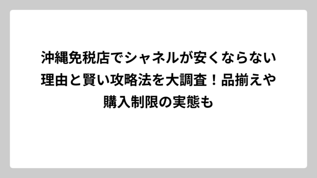 沖縄免税店でシャネルが安くならない理由と賢い攻略法を大調査！品揃えや購入制限の実態も