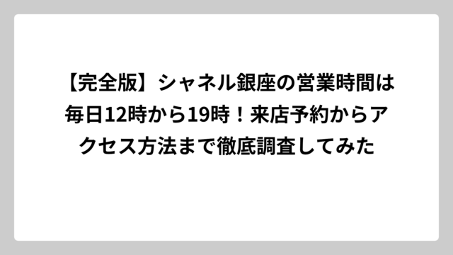 【完全版】シャネル銀座の営業時間は毎日12時から19時！来店予約からアクセス方法まで徹底調査してみた