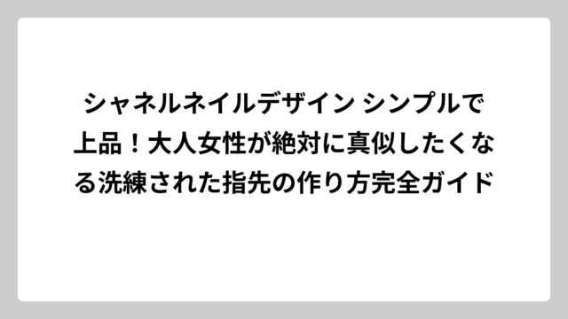 シャネルネイルデザイン シンプルで上品！大人女性が絶対に真似したくなる洗練された指先の作り方完全ガイド