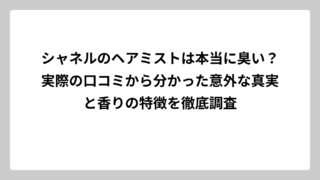 シャネルのヘアミストは本当に臭い？実際の口コミから分かった意外な真実と香りの特徴を徹底調査