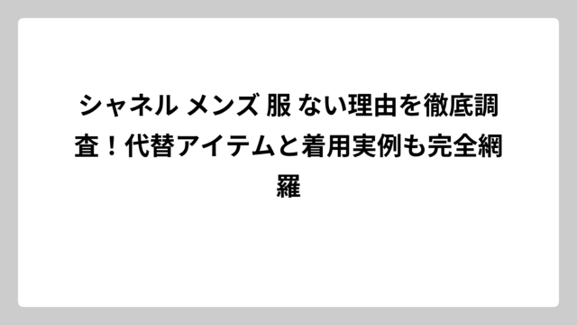 シャネル メンズ 服 ない理由を徹底調査！代替アイテムと着用実例も完全網羅