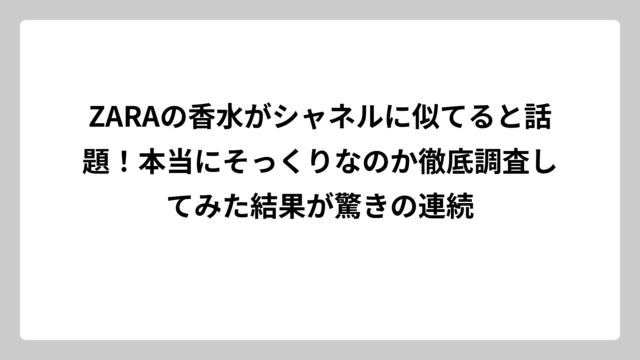 ZARAの香水がシャネルに似てると話題！本当にそっくりなのか徹底調査してみた結果が驚きの連続