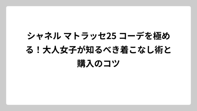 シャネル マトラッセ25 コーデを極める！大人女子が知るべき着こなし術と購入のコツ