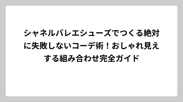 シャネルバレエシューズでつくる絶対に失敗しないコーデ術！おしゃれ見えする組み合わせ完全ガイド