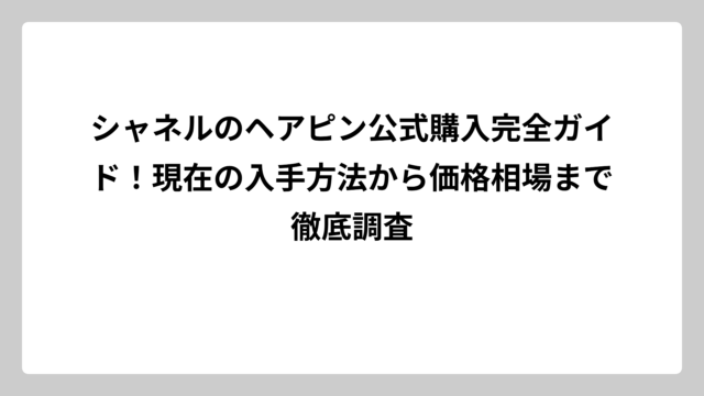 シャネルのヘアピン公式購入完全ガイド！現在の入手方法から価格相場まで徹底調査