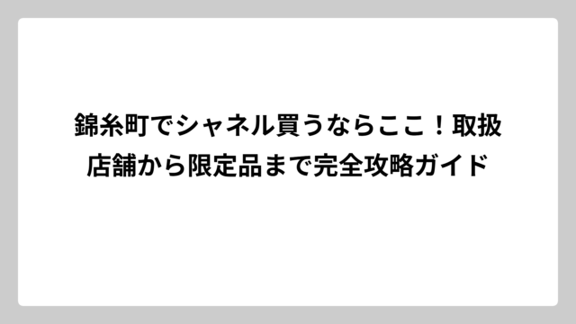 錦糸町でシャネル買うならここ！取扱店舗から限定品まで完全攻略ガイド