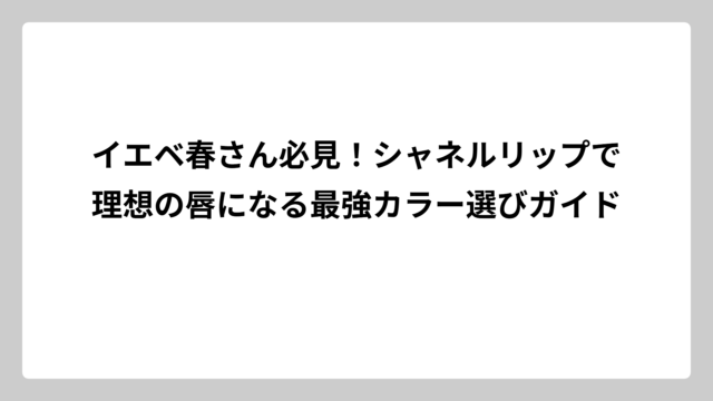 イエベ春さん必見！シャネルリップで理想の唇になる最強カラー選びガイド