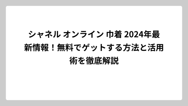 シャネル オンライン 巾着 2024年最新情報！無料でゲットする方法と活用術を徹底解説