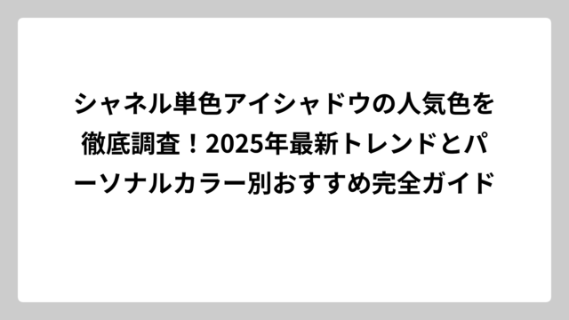 シャネル単色アイシャドウの人気色を徹底調査！2025年最新トレンドとパーソナルカラー別おすすめ完全ガイド