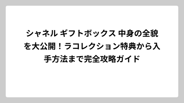 シャネル ギフトボックス 中身の全貌を大公開！ラコレクション特典から入手方法まで完全攻略ガイド
