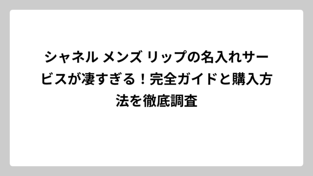 シャネル メンズ リップの名入れサービスが凄すぎる！完全ガイドと購入方法を徹底調査
