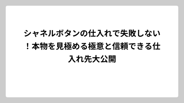 シャネルボタンの仕入れで失敗しない！本物を見極める極意と信頼できる仕入れ先大公開