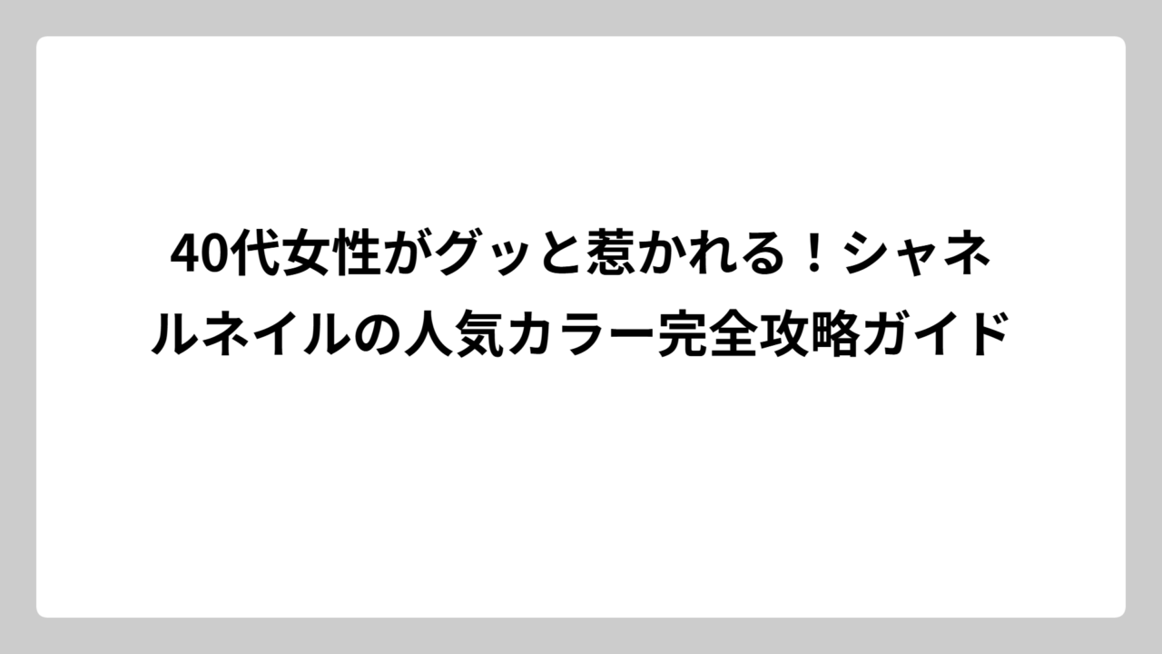 40代女性がグッと惹かれる！シャネルネイルの人気カラー完全攻略ガイド