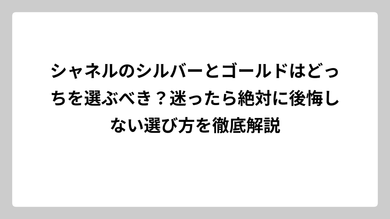 シャネルのシルバーとゴールドはどっちを選ぶべき？迷ったら絶対に後悔しない選び方を徹底解説