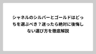 シャネルのシルバーとゴールドはどっちを選ぶべき？迷ったら絶対に後悔しない選び方を徹底解説