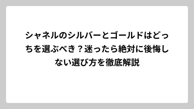 シャネルのシルバーとゴールドはどっちを選ぶべき？迷ったら絶対に後悔しない選び方を徹底解説