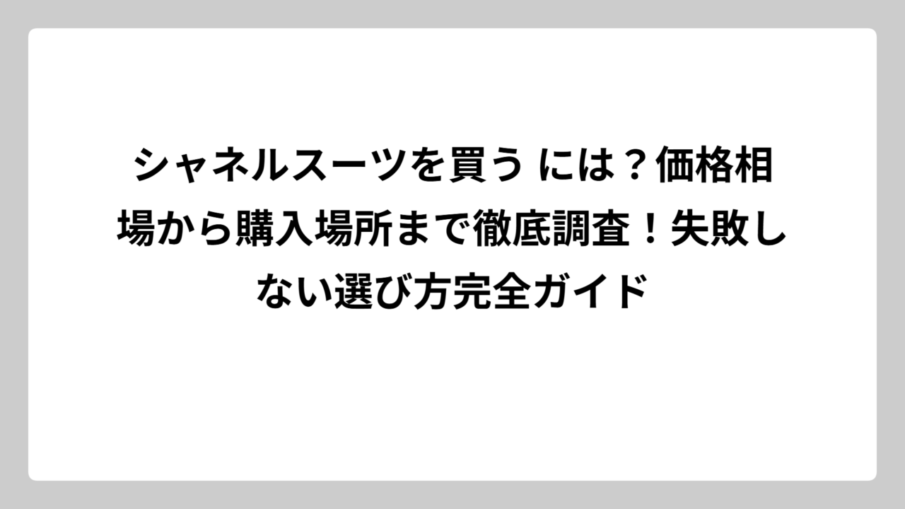 シャネルスーツを買う には？価格相場から購入場所まで徹底調査！失敗しない選び方完全ガイド