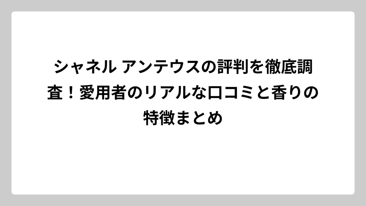シャネル アンテウスの評判を徹底調査！愛用者のリアルな口コミと香りの特徴まとめ