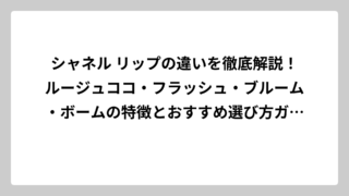 シャネル リップの違いを徹底解説！ルージュココ・フラッシュ・ブルーム・ボームの特徴とおすすめ選び方ガイド