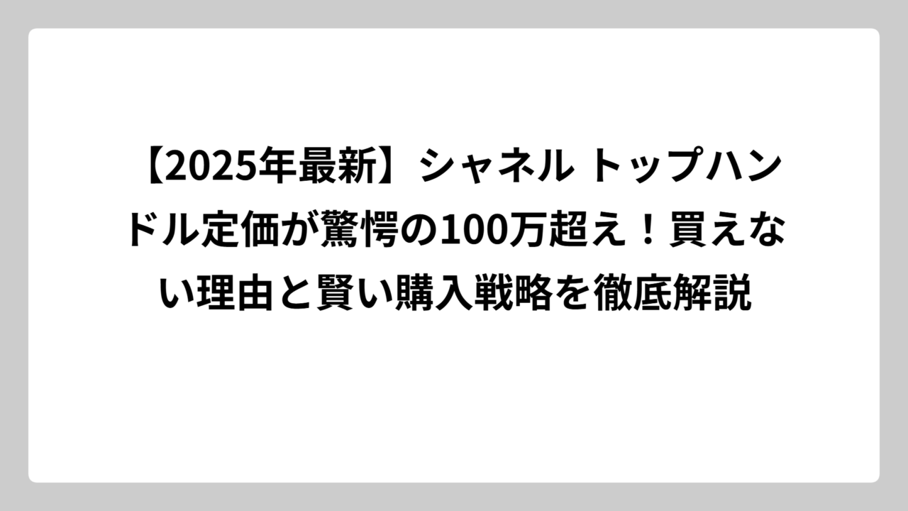 【2025年最新】シャネル トップハンドル定価が驚愕の100万超え！買えない理由と賢い購入戦略を徹底解説