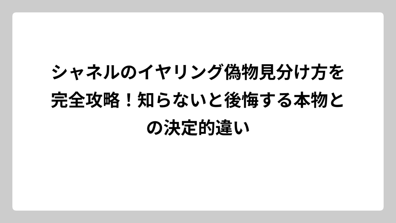 シャネルのイヤリング偽物見分け方を完全攻略！知らないと後悔する本物との決定的違い