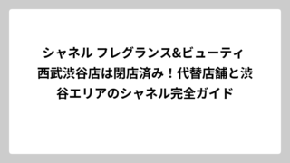 シャネル フレグランス&ビューティ 西武渋谷店は閉店済み！代替店舗と渋谷エリアのシャネル完全ガイド