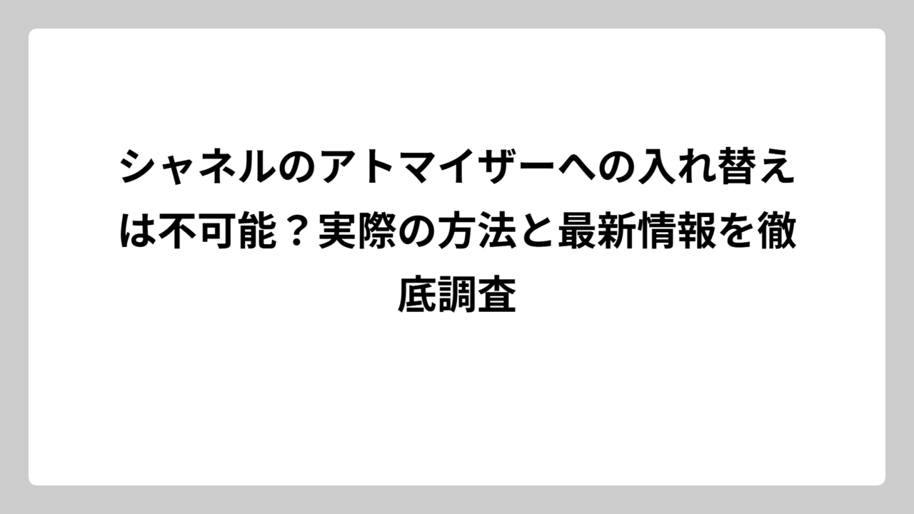 シャネルのアトマイザーへの入れ替えは不可能？実際の方法と最新情報を徹底調査