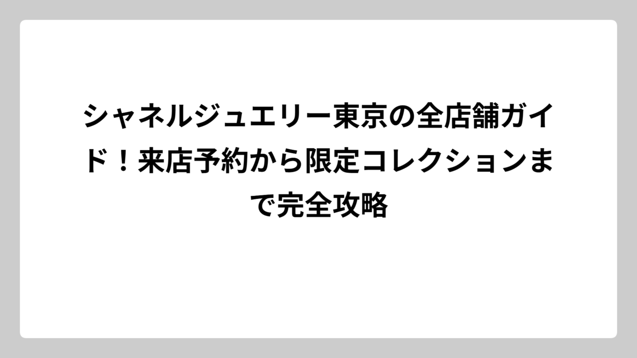 シャネルジュエリー東京の全店舗ガイド！来店予約から限定コレクションまで完全攻略