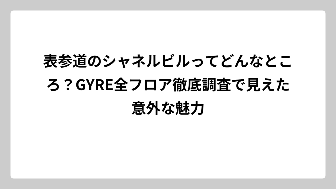 表参道のシャネルビルってどんなところ？GYRE全フロア徹底調査で見えた意外な魅力