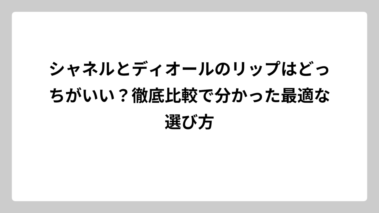 シャネルとディオールのリップはどっちがいい？徹底比較で分かった最適な選び方