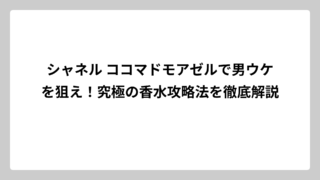 シャネル ココマドモアゼルで男ウケを狙え！究極の香水攻略法を徹底解説