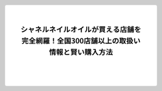 シャネルネイルオイルが買える店舗を完全網羅！全国300店舗以上の取扱い情報と賢い購入方法