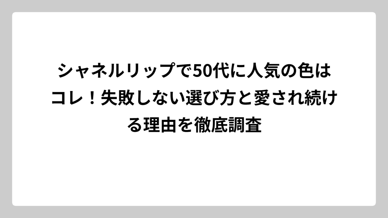 シャネルリップで50代に人気の色はコレ！失敗しない選び方と愛され続ける理由を徹底調査