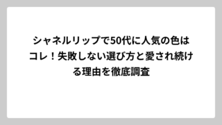 シャネルリップで50代に人気の色はコレ！失敗しない選び方と愛され続ける理由を徹底調査